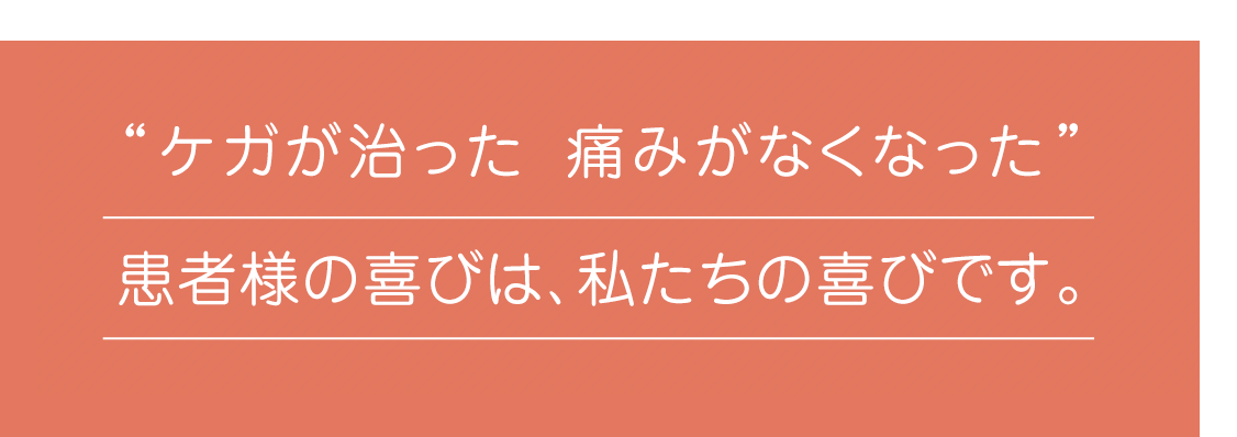 「ケガが治った、痛みがなくなった」患者様の喜びは、私たちの喜びです。